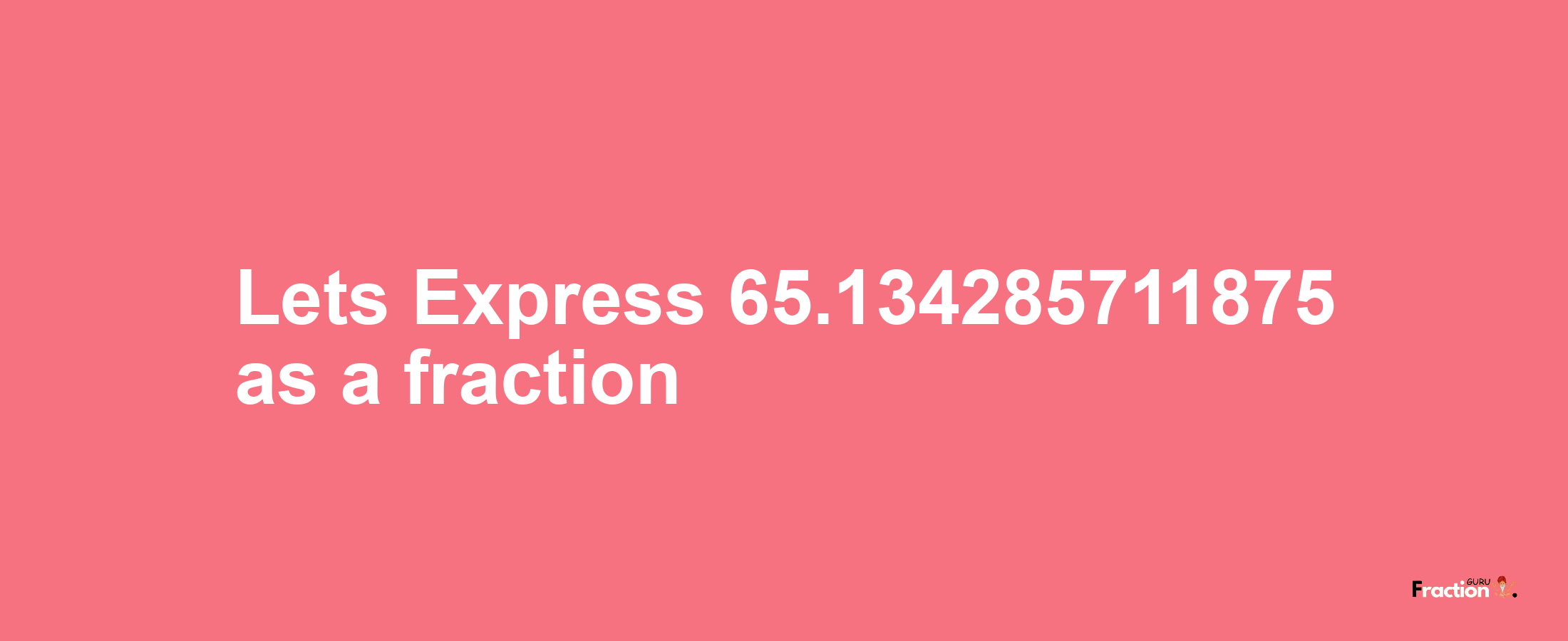 Lets Express 65.134285711875 as afraction
